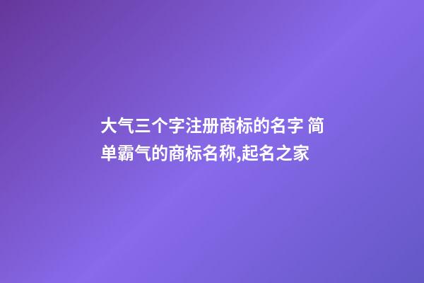 大气三个字注册商标的名字 简单霸气的商标名称,起名之家-第1张-商标起名-玄机派